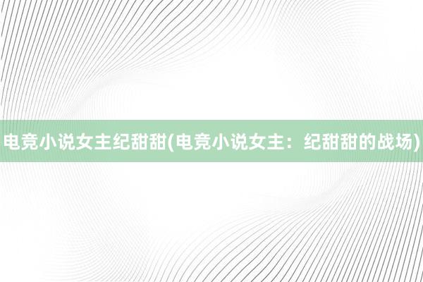 电竞小说女主纪甜甜(电竞小说女主：纪甜甜的战场)