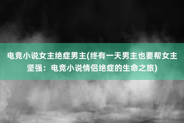 电竞小说女主绝症男主(终有一天男主也要帮女主坚强：电竞小说情侣绝症的生命之旅)