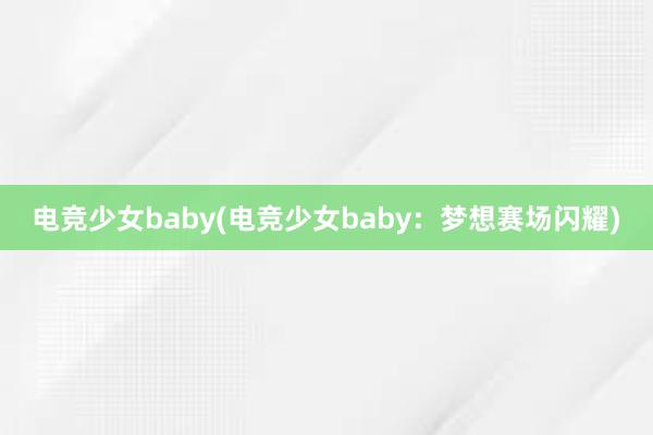 电竞少女baby(电竞少女baby：梦想赛场闪耀)