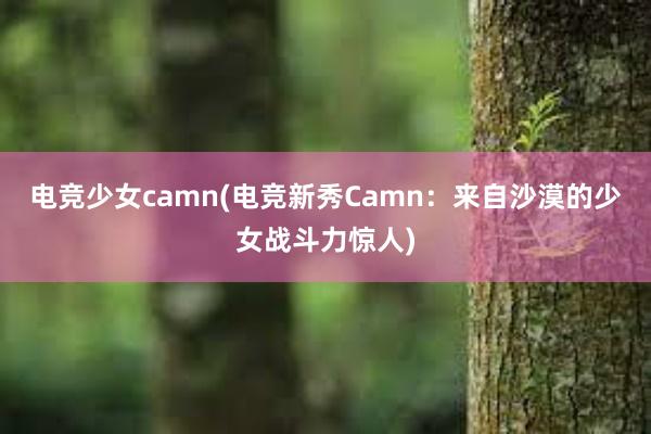 电竞少女camn(电竞新秀Camn：来自沙漠的少女战斗力惊人)