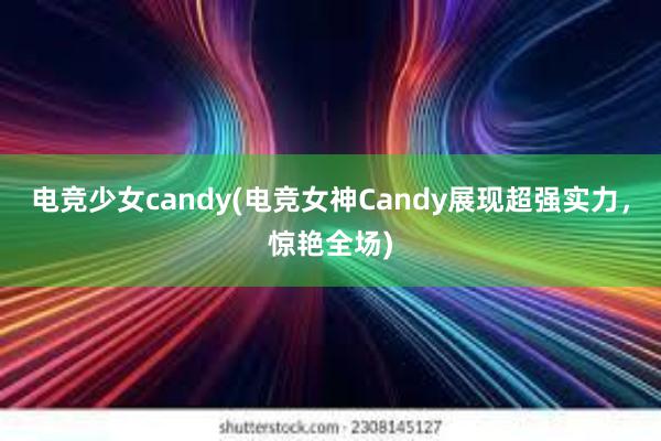 电竞少女candy(电竞女神Candy展现超强实力，惊艳全场)