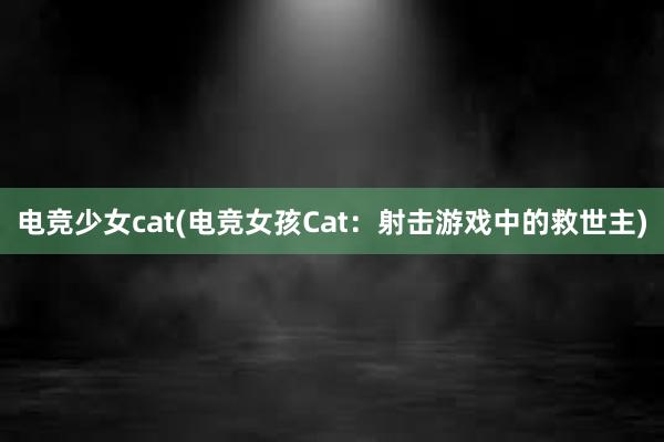 电竞少女cat(电竞女孩Cat：射击游戏中的救世主)