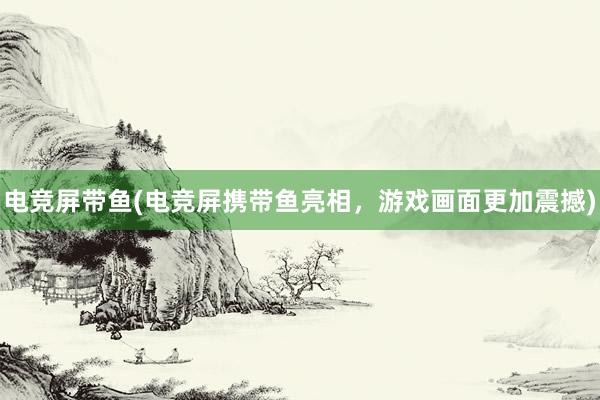 电竞屏带鱼(电竞屏携带鱼亮相，游戏画面更加震撼)