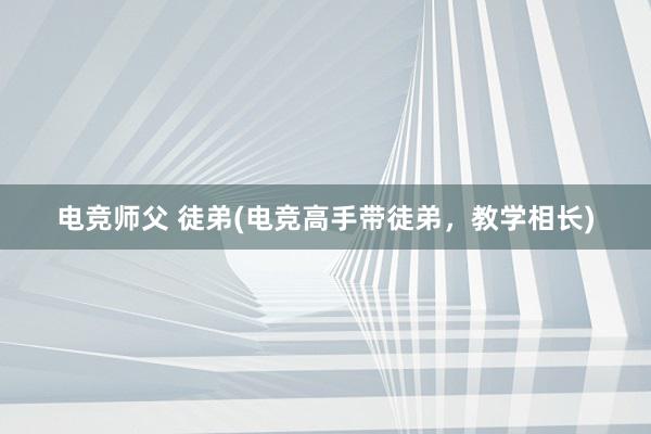 电竞师父 徒弟(电竞高手带徒弟，教学相长)