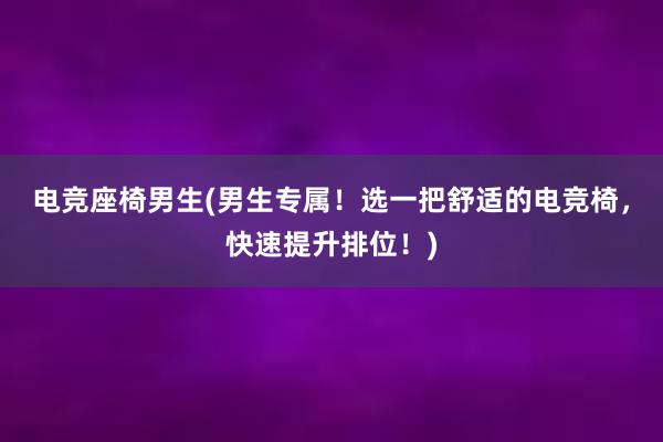 电竞座椅男生(男生专属！选一把舒适的电竞椅，快速提升排位！)