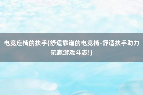 电竞座椅的扶手(舒适靠谱的电竞椅-舒适扶手助力玩家游戏斗志!)