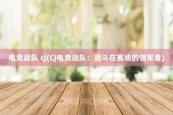 电竞战队 cj(CJ电竞战队：战斗在赛场的领军者)