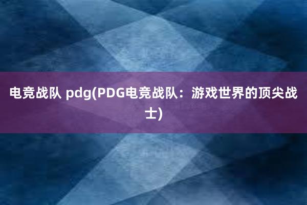 电竞战队 pdg(PDG电竞战队：游戏世界的顶尖战士)