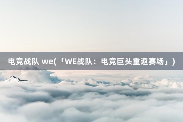 电竞战队 we(「WE战队：电竞巨头重返赛场」)