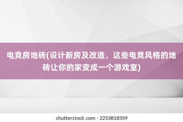 电竞房地砖(设计新房及改造，这些电竞风格的地砖让你的家变成一个游戏室)