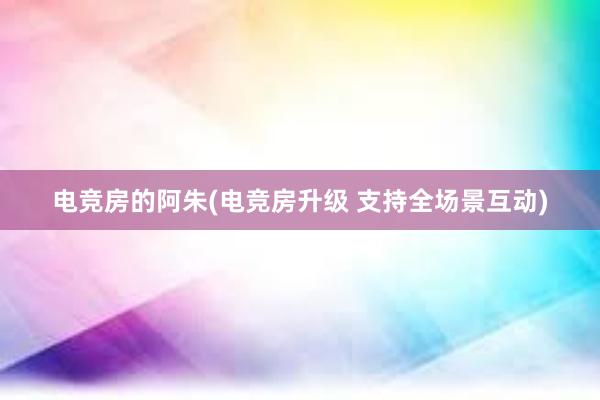 电竞房的阿朱(电竞房升级 支持全场景互动)