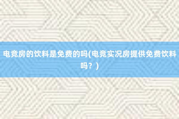 电竞房的饮料是免费的吗(电竞实况房提供免费饮料吗？)