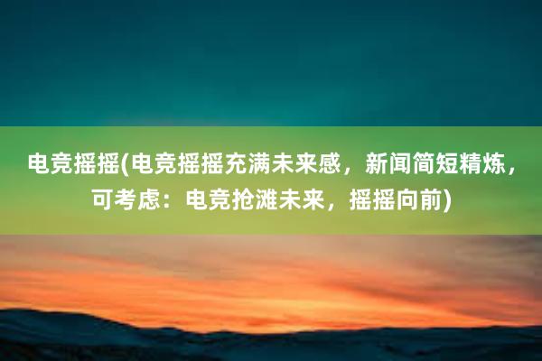 电竞摇摇(电竞摇摇充满未来感，新闻简短精炼，可考虑：电竞抢滩未来，摇摇向前)