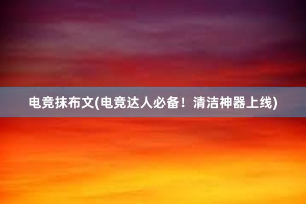 电竞抹布文(电竞达人必备！清洁神器上线)