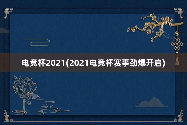 电竞杯2021(2021电竞杯赛事劲爆开启)