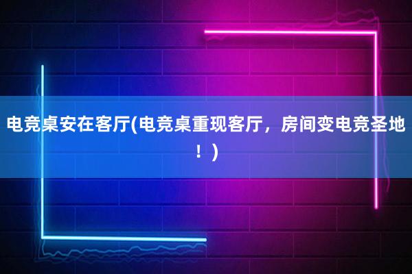 电竞桌安在客厅(电竞桌重现客厅，房间变电竞圣地！)