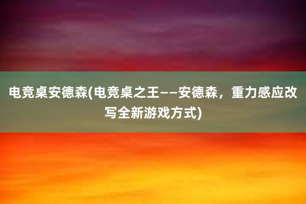 电竞桌安德森(电竞桌之王——安德森，重力感应改写全新游戏方式)