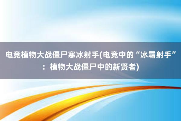 电竞植物大战僵尸寒冰射手(电竞中的“冰霜射手”：植物大战僵尸中的新贤者)