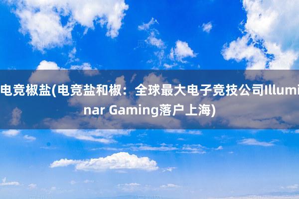 电竞椒盐(电竞盐和椒：全球最大电子竞技公司Illuminar Gaming落户上海)