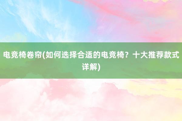 电竞椅卷帘(如何选择合适的电竞椅？十大推荐款式详解)