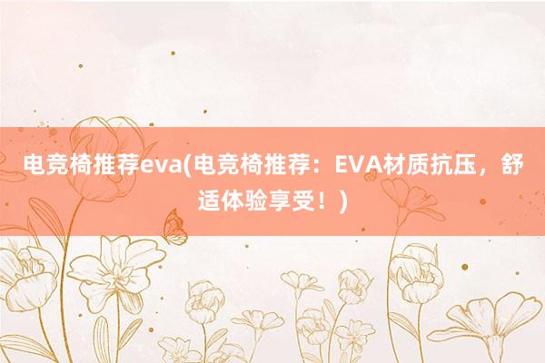 电竞椅推荐eva(电竞椅推荐：EVA材质抗压，舒适体验享受！)