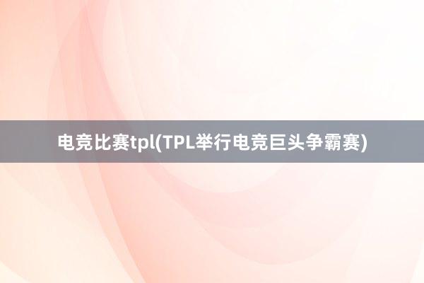 电竞比赛tpl(TPL举行电竞巨头争霸赛)