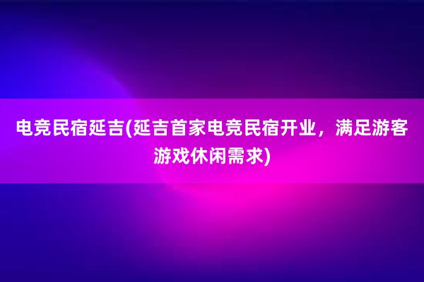 电竞民宿延吉(延吉首家电竞民宿开业，满足游客游戏休闲需求)