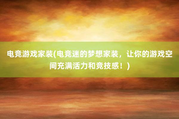 电竞游戏家装(电竞迷的梦想家装，让你的游戏空间充满活力和竞技感！)