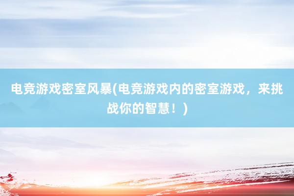 电竞游戏密室风暴(电竞游戏内的密室游戏，来挑战你的智慧！)