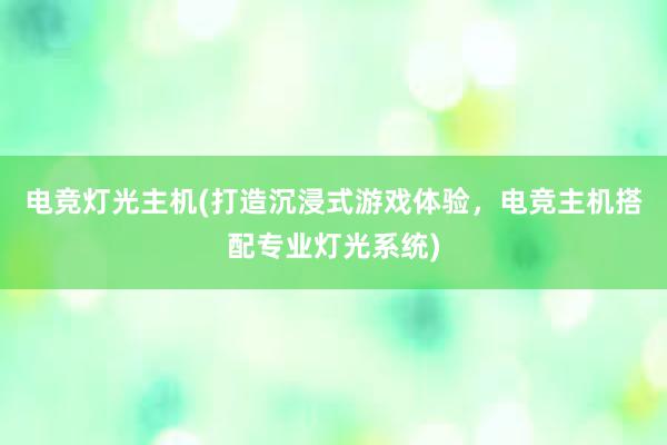 电竞灯光主机(打造沉浸式游戏体验，电竞主机搭配专业灯光系统)