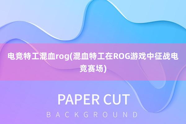 电竞特工混血rog(混血特工在ROG游戏中征战电竞赛场)