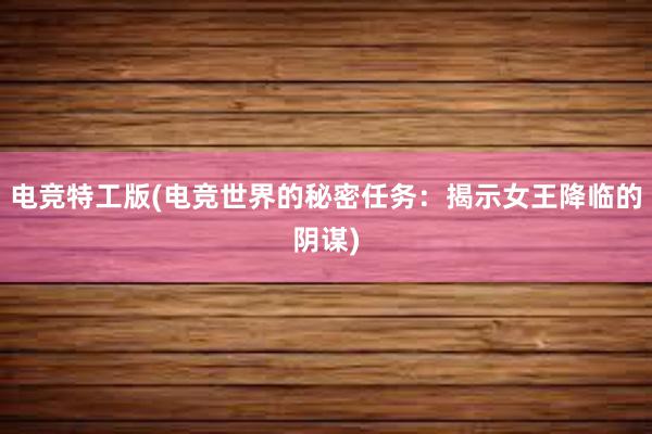 电竞特工版(电竞世界的秘密任务：揭示女王降临的阴谋)