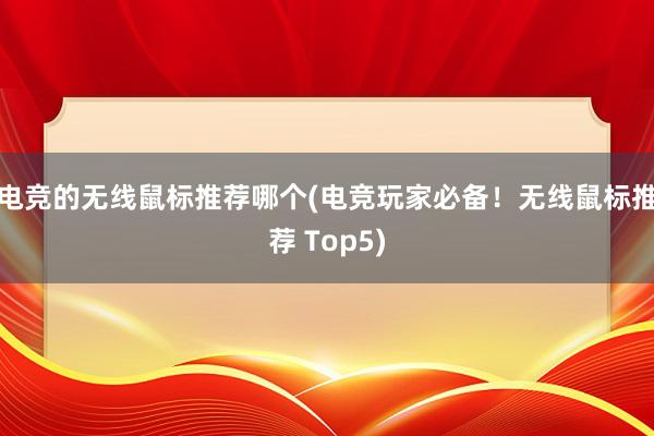 电竞的无线鼠标推荐哪个(电竞玩家必备！无线鼠标推荐 Top5)