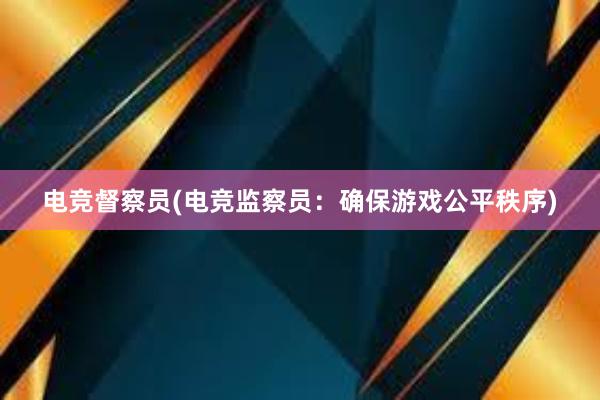 电竞督察员(电竞监察员：确保游戏公平秩序)