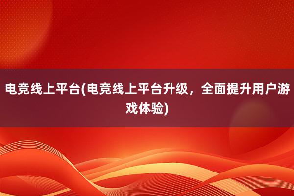 电竞线上平台(电竞线上平台升级，全面提升用户游戏体验)