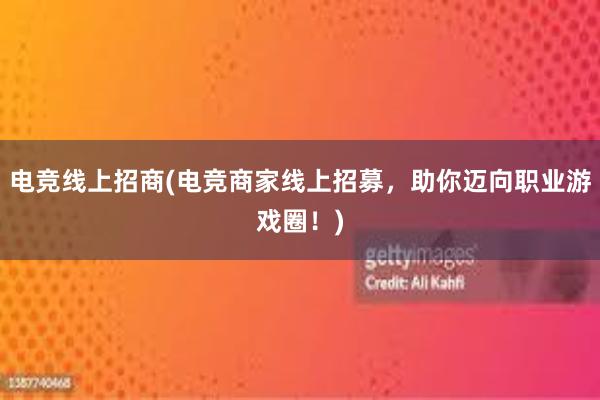 电竞线上招商(电竞商家线上招募，助你迈向职业游戏圈！)