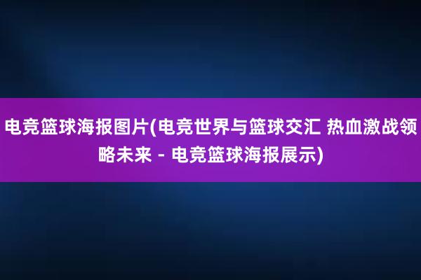 电竞篮球海报图片(电竞世界与篮球交汇 热血激战领略未来 - 电竞篮球海报展示)