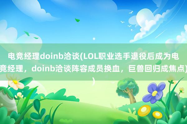 电竞经理doinb洽谈(LOL职业选手退役后成为电竞经理，doinb洽谈阵容成员换血，巨兽回归成焦点)