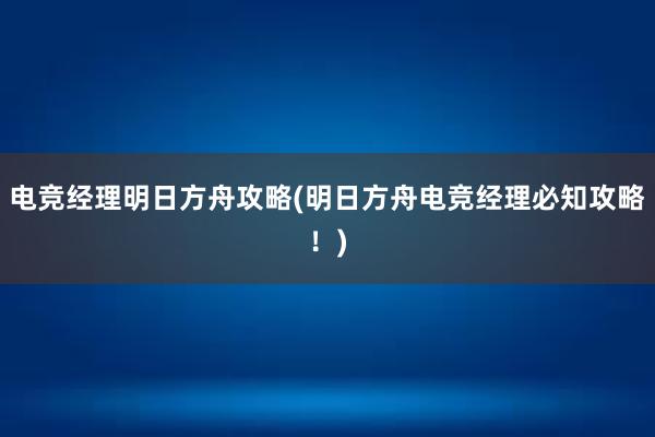 电竞经理明日方舟攻略(明日方舟电竞经理必知攻略！)