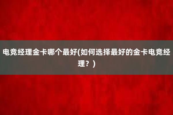 电竞经理金卡哪个最好(如何选择最好的金卡电竞经理？)