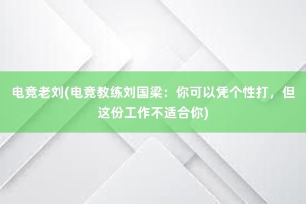 电竞老刘(电竞教练刘国梁：你可以凭个性打，但这份工作不适合你)