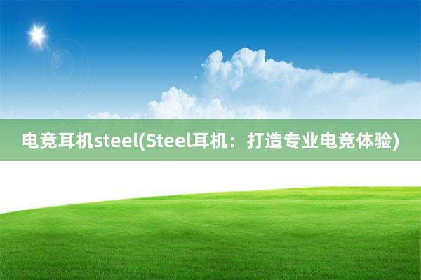 电竞耳机steel(Steel耳机：打造专业电竞体验)