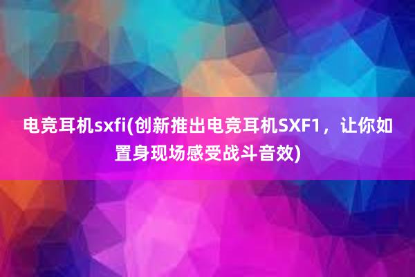 电竞耳机sxfi(创新推出电竞耳机SXF1，让你如置身现场感受战斗音效)