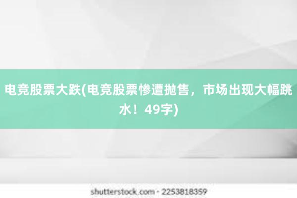 电竞股票大跌(电竞股票惨遭抛售，市场出现大幅跳水！49字)