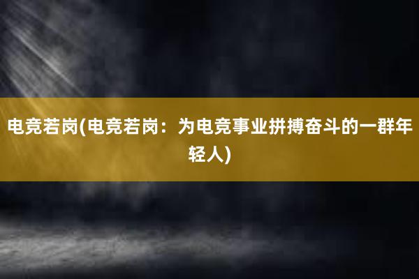 电竞若岗(电竞若岗：为电竞事业拼搏奋斗的一群年轻人)