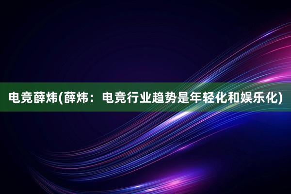 电竞薛炜(薛炜：电竞行业趋势是年轻化和娱乐化)