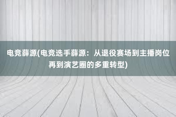 电竞薛源(电竞选手薛源：从退役赛场到主播岗位再到演艺圈的多重转型)