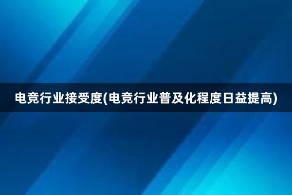 电竞行业接受度(电竞行业普及化程度日益提高)