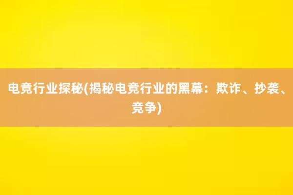 电竞行业探秘(揭秘电竞行业的黑幕：欺诈、抄袭、竞争)