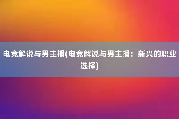 电竞解说与男主播(电竞解说与男主播：新兴的职业选择)